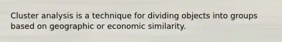 Cluster analysis is a technique for dividing objects into groups based on geographic or economic similarity.