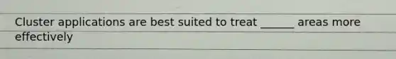 Cluster applications are best suited to treat ______ areas more effectively