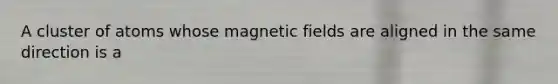 A cluster of atoms whose magnetic fields are aligned in the same direction is a