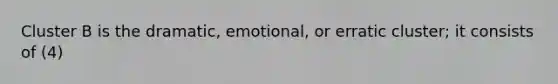 Cluster B is the dramatic, emotional, or erratic cluster; it consists of (4)