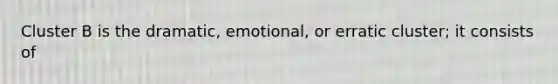 Cluster B is the dramatic, emotional, or erratic cluster; it consists of