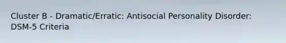 Cluster B - Dramatic/Erratic: Antisocial Personality Disorder: DSM-5 Criteria