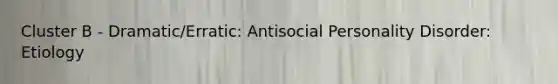 Cluster B - Dramatic/Erratic: Antisocial Personality Disorder: Etiology