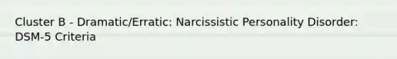 Cluster B - Dramatic/Erratic: Narcissistic Personality Disorder: DSM-5 Criteria