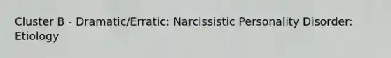 Cluster B - Dramatic/Erratic: Narcissistic Personality Disorder: Etiology