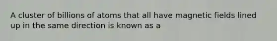 A cluster of billions of atoms that all have magnetic fields lined up in the same direction is known as a