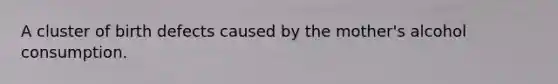 A cluster of birth defects caused by the mother's alcohol consumption.