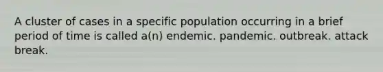 A cluster of cases in a specific population occurring in a brief period of time is called a(n) endemic. pandemic. outbreak. attack break.