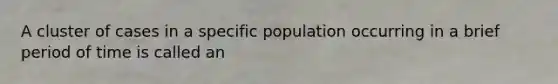 A cluster of cases in a specific population occurring in a brief period of time is called an