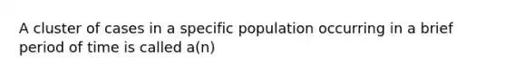 A cluster of cases in a specific population occurring in a brief period of time is called a(n)