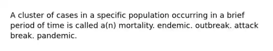 A cluster of cases in a specific population occurring in a brief period of time is called a(n) mortality. endemic. outbreak. attack break. pandemic.