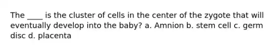 The ____ is the cluster of cells in the center of the zygote that will eventually develop into the baby? a. Amnion b. stem cell c. germ disc d. placenta