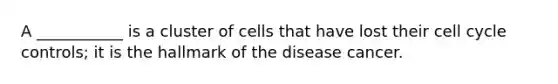 A ___________ is a cluster of cells that have lost their <a href='https://www.questionai.com/knowledge/keQNMM7c75-cell-cycle' class='anchor-knowledge'>cell cycle</a> controls; it is the hallmark of the disease cancer.