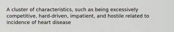 A cluster of characteristics, such as being excessively competitive, hard-driven, impatient, and hostile related to incidence of heart disease