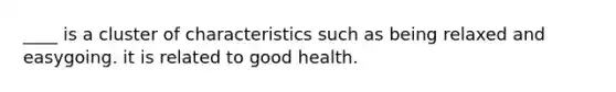 ____ is a cluster of characteristics such as being relaxed and easygoing. it is related to good health.