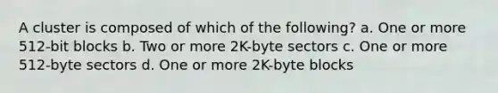 A cluster is composed of which of the following? a. One or more 512-bit blocks b. Two or more 2K-byte sectors c. One or more 512-byte sectors d. One or more 2K-byte blocks