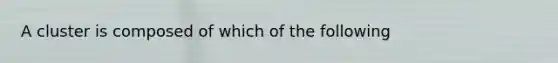 A cluster is composed of which of the following