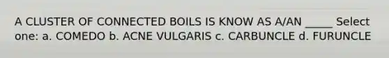 A CLUSTER OF CONNECTED BOILS IS KNOW AS A/AN _____ Select one: a. COMEDO b. ACNE VULGARIS c. CARBUNCLE d. FURUNCLE