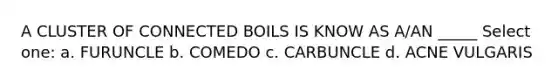 A CLUSTER OF CONNECTED BOILS IS KNOW AS A/AN _____ Select one: a. FURUNCLE b. COMEDO c. CARBUNCLE d. ACNE VULGARIS