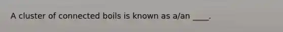 A cluster of connected boils is known as a/an ____.