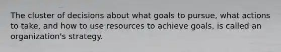 The cluster of decisions about what goals to pursue, what actions to take, and how to use resources to achieve goals, is called an organization's strategy.