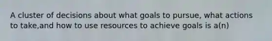 A cluster of decisions about what goals to pursue, what actions to take,and how to use resources to achieve goals is a(n)