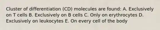 Cluster of differentiation (CD) molecules are found: A. Exclusively on T cells B. Exclusively on B cells C. Only on erythrocytes D. Exclusively on leukocytes E. On every cell of the body