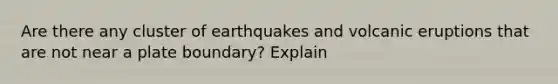 Are there any cluster of earthquakes and volcanic eruptions that are not near a plate boundary? Explain