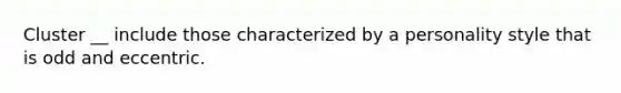 Cluster __ include those characterized by a personality style that is odd and eccentric.