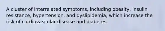 A cluster of interrelated symptoms, including obesity, insulin resistance, hypertension, and dyslipidemia, which increase the risk of cardiovascular disease and diabetes.