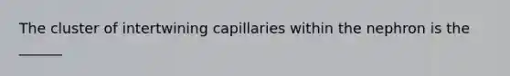 The cluster of intertwining capillaries within the nephron is the​ ______