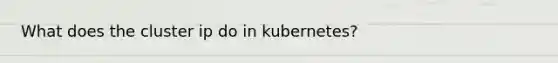 What does the cluster ip do in kubernetes?