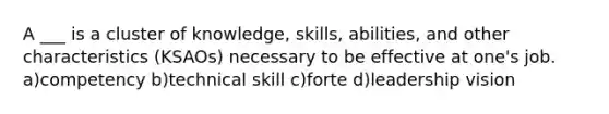 A ___ is a cluster of knowledge, skills, abilities, and other characteristics (KSAOs) necessary to be effective at one's job. a)competency b)technical skill c)forte d)leadership vision