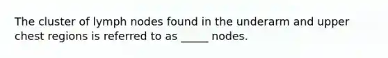 The cluster of lymph nodes found in the underarm and upper chest regions is referred to as _____ nodes.