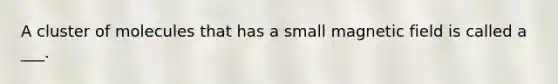 A cluster of molecules that has a small magnetic field is called a ___.