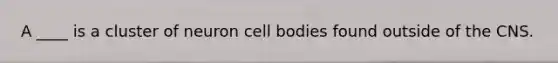 A ____ is a cluster of neuron cell bodies found outside of the CNS.