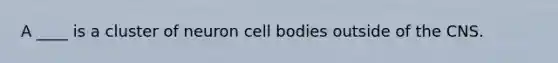 A ____ is a cluster of neuron cell bodies outside of the CNS.