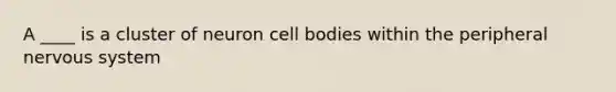 A ____ is a cluster of neuron cell bodies within the peripheral nervous system