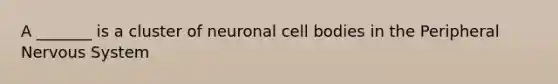 A _______ is a cluster of neuronal cell bodies in the Peripheral Nervous System