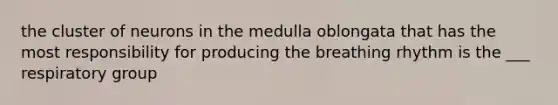 the cluster of neurons in the medulla oblongata that has the most responsibility for producing the breathing rhythm is the ___ respiratory group