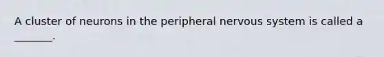 A cluster of neurons in the peripheral nervous system is called a _______.