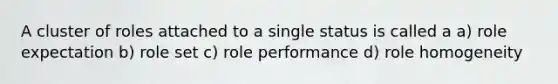 A cluster of roles attached to a single status is called a a) role expectation b) role set c) role performance d) role homogeneity