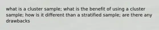 what is a cluster sample; what is the benefit of using a cluster sample; how is it different than a stratified sample; are there any drawbacks