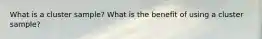 What is a cluster sample? What is the benefit of using a cluster sample?