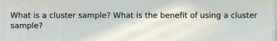 What is a cluster sample? What is the benefit of using a cluster sample?