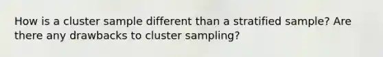 How is a cluster sample different than a stratified sample? Are there any drawbacks to cluster sampling?