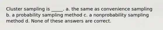 Cluster sampling is _____. a. the same as convenience sampling b. a probability sampling method c. a nonprobability sampling method d. None of these answers are correct.