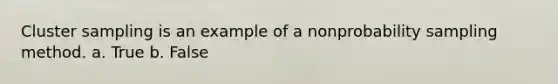 Cluster sampling is an example of a nonprobability sampling method. a. True b. False