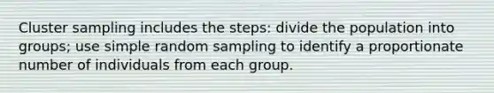 Cluster sampling includes the steps: divide the population into groups; use simple random sampling to identify a proportionate number of individuals from each group.