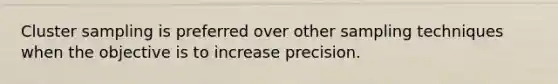 Cluster sampling is preferred over other sampling techniques when the objective is to increase precision.